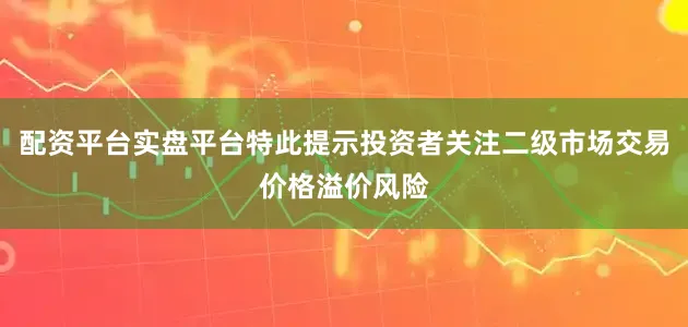 配资平台实盘平台特此提示投资者关注二级市场交易价格溢价风险