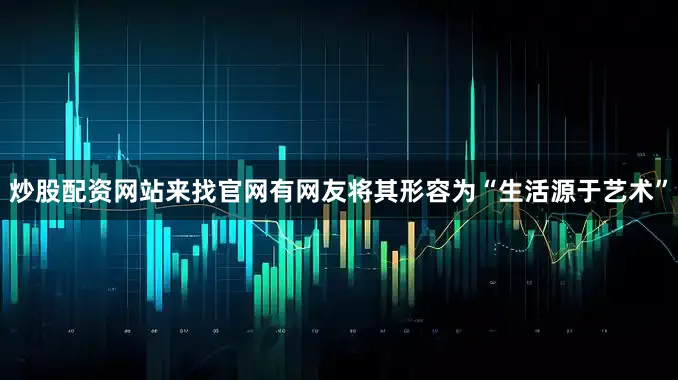 炒股配资网站来找官网有网友将其形容为“生活源于艺术”