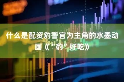 什么是配资豹警官为主角的水墨动画《“豹”好吃》