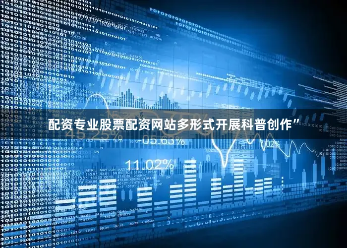 配资专业股票配资网站多形式开展科普创作”