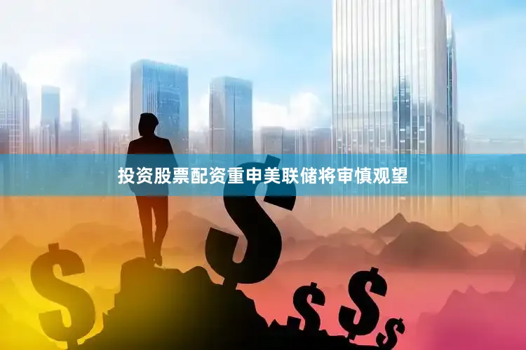 投资股票配资重申美联储将审慎观望