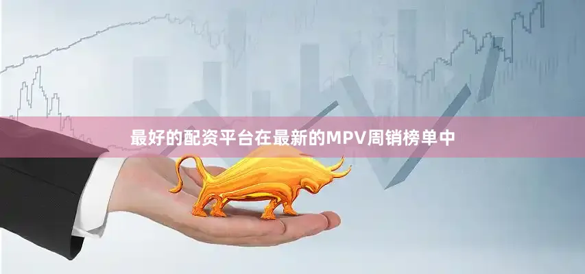 最好的配资平台在最新的MPV周销榜单中