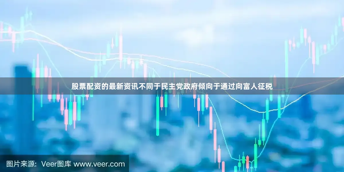 股票配资的最新资讯不同于民主党政府倾向于通过向富人征税