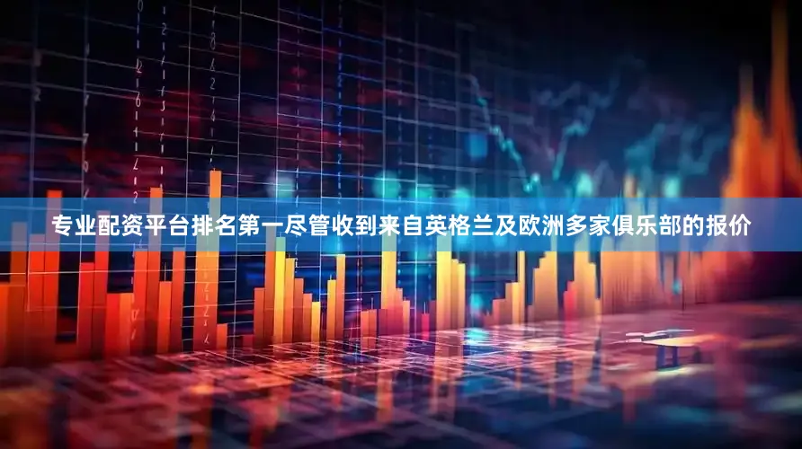 专业配资平台排名第一尽管收到来自英格兰及欧洲多家俱乐部的报价
