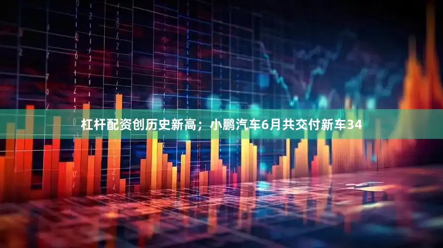 杠杆配资创历史新高；小鹏汽车6月共交付新车34