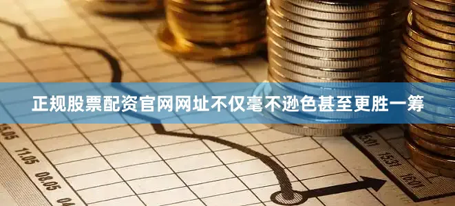 正规股票配资官网网址不仅毫不逊色甚至更胜一筹