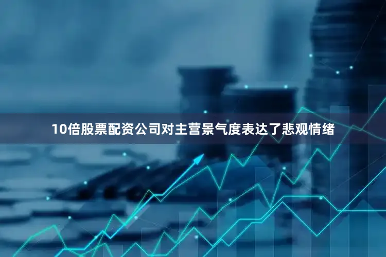 10倍股票配资公司对主营景气度表达了悲观情绪