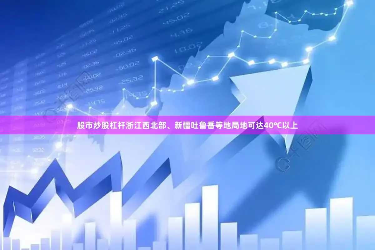 股市炒股杠杆浙江西北部、新疆吐鲁番等地局地可达40℃以上
