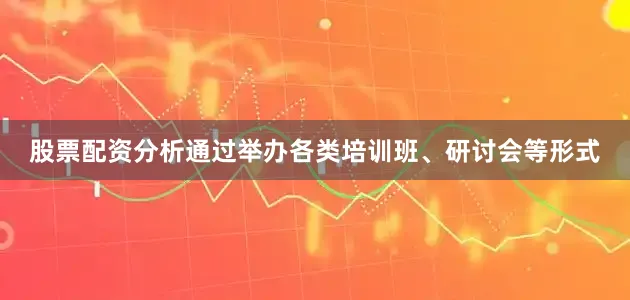 股票配资分析通过举办各类培训班、研讨会等形式