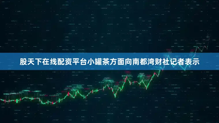 股天下在线配资平台小罐茶方面向南都湾财社记者表示