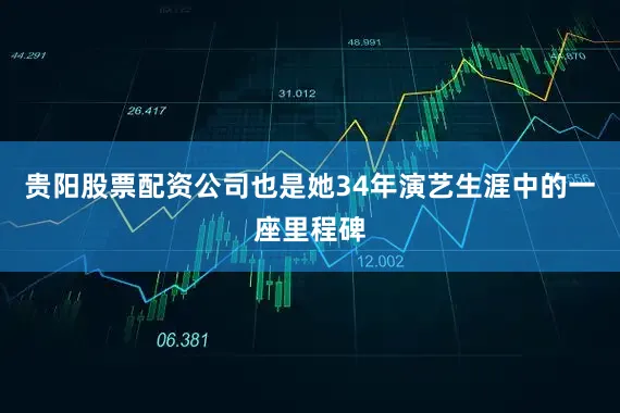 贵阳股票配资公司也是她34年演艺生涯中的一座里程碑