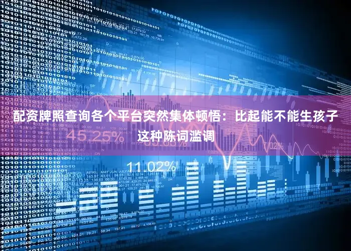 配资牌照查询各个平台突然集体顿悟：比起能不能生孩子这种陈词滥调