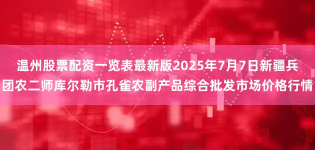 温州股票配资一览表最新版2025年7月7日新疆兵团农二师库尔勒市孔雀农副产品综合批发市场价格行情