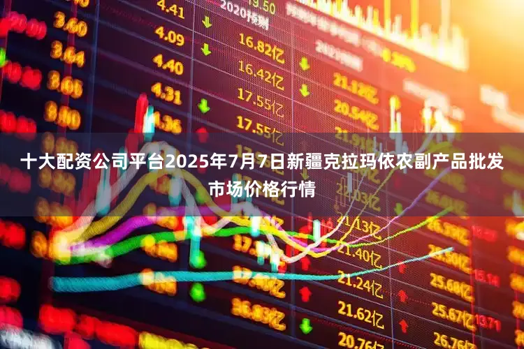 十大配资公司平台2025年7月7日新疆克拉玛依农副产品批发市场价格行情