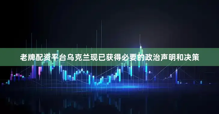 老牌配资平台乌克兰现已获得必要的政治声明和决策