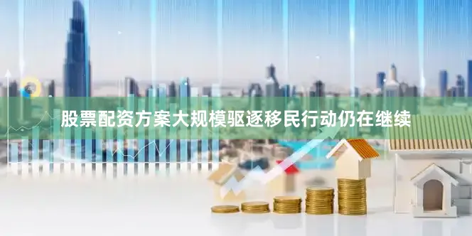 股票配资方案大规模驱逐移民行动仍在继续