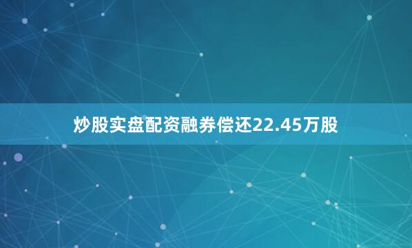 炒股实盘配资融券偿还22.45万股