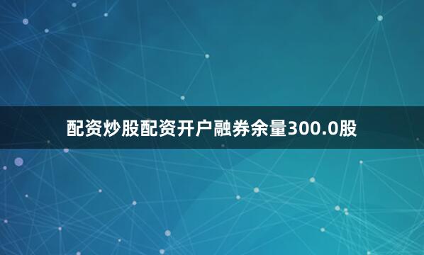 配资炒股配资开户融券余量300.0股