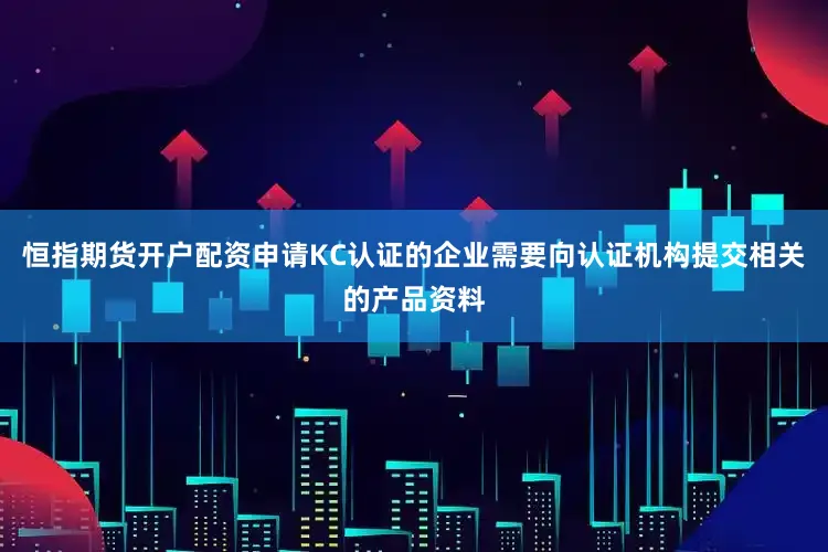 恒指期货开户配资申请KC认证的企业需要向认证机构提交相关的产品资料