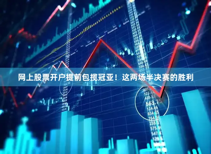 网上股票开户提前包揽冠亚！这两场半决赛的胜利