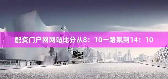 配资门户网网站比分从8：10一路飙到14：10