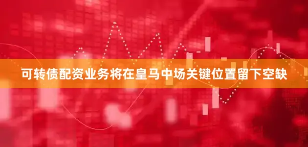可转债配资业务将在皇马中场关键位置留下空缺