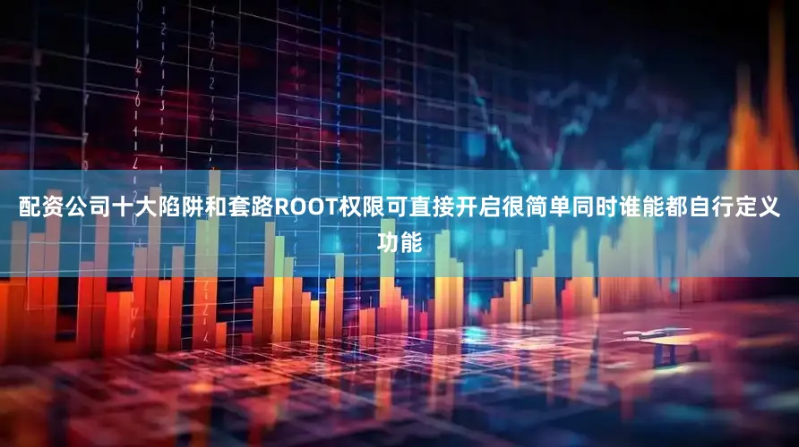 配资公司十大陷阱和套路ROOT权限可直接开启很简单同时谁能都自行定义功能