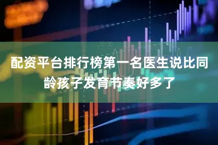 配资平台排行榜第一名医生说比同龄孩子发育节奏好多了