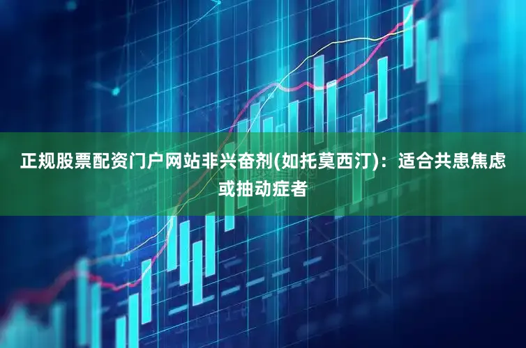 正规股票配资门户网站非兴奋剂(如托莫西汀)：适合共患焦虑或抽动症者