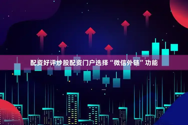 配资好评炒股配资门户选择“微信外链”功能