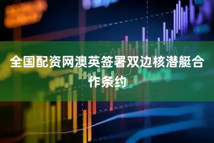 全国配资网澳英签署双边核潜艇合作条约