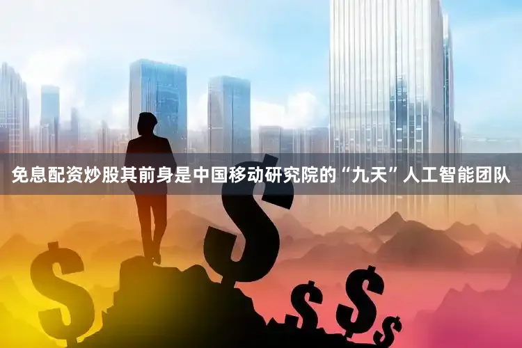 免息配资炒股其前身是中国移动研究院的“九天”人工智能团队