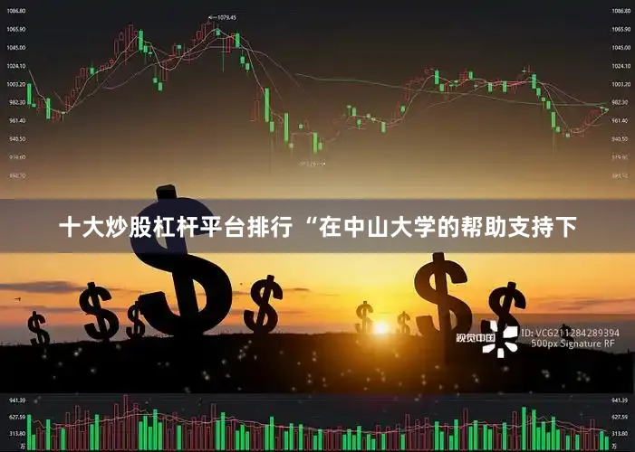 十大炒股杠杆平台排行 “在中山大学的帮助支持下