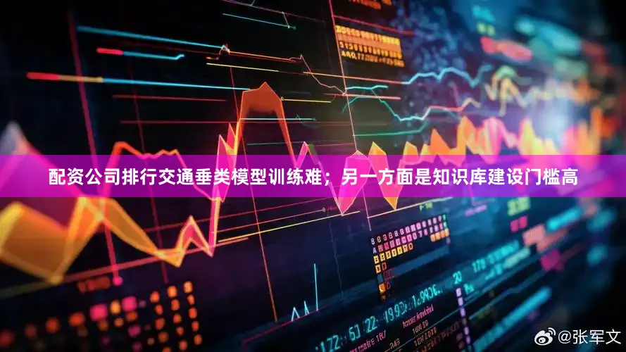 配资公司排行交通垂类模型训练难；另一方面是知识库建设门槛高