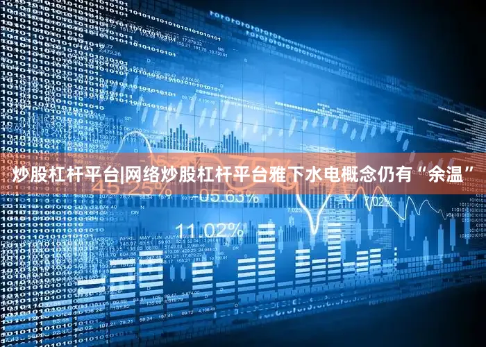 炒股杠杆平台|网络炒股杠杆平台雅下水电概念仍有“余温”