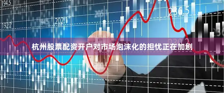 杭州股票配资开户对市场泡沫化的担忧正在加剧