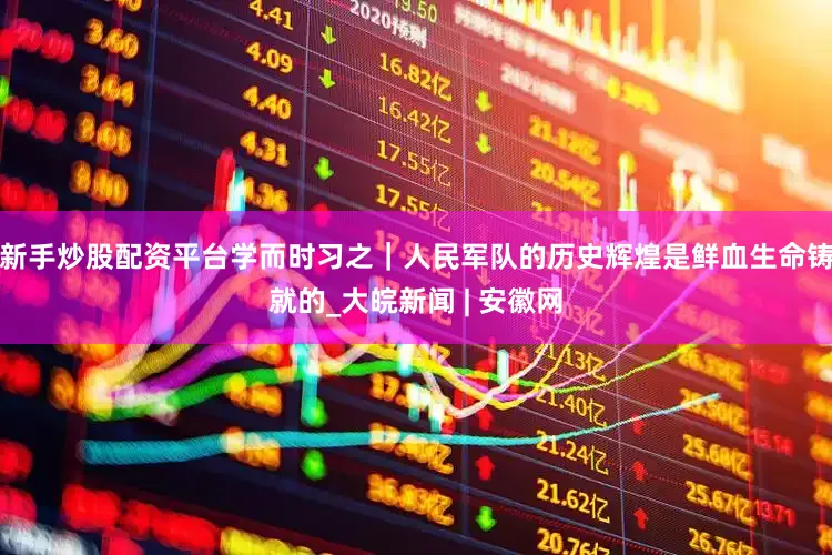 新手炒股配资平台学而时习之｜人民军队的历史辉煌是鲜血生命铸就的_大皖新闻 | 安徽网