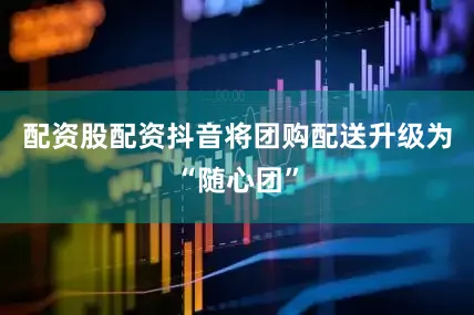 配资股配资抖音将团购配送升级为“随心团”