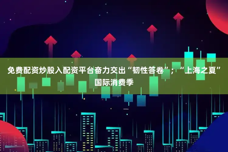 免费配资炒股入配资平台奋力交出“韧性答卷”；“上海之夏”国际消费季