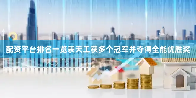 配资平台排名一览表天工获多个冠军并夺得全能优胜奖