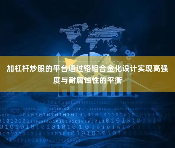 加杠杆炒股的平台通过铬钼合金化设计实现高强度与耐腐蚀性的平衡