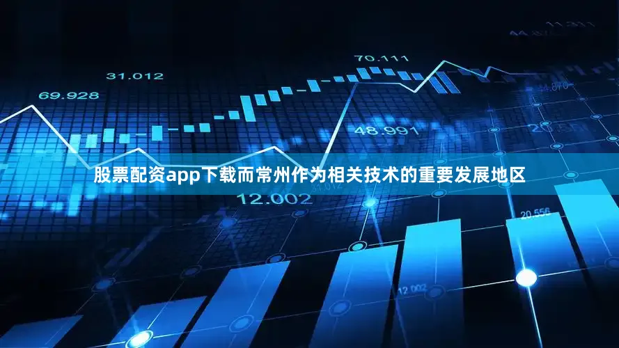 股票配资app下载而常州作为相关技术的重要发展地区