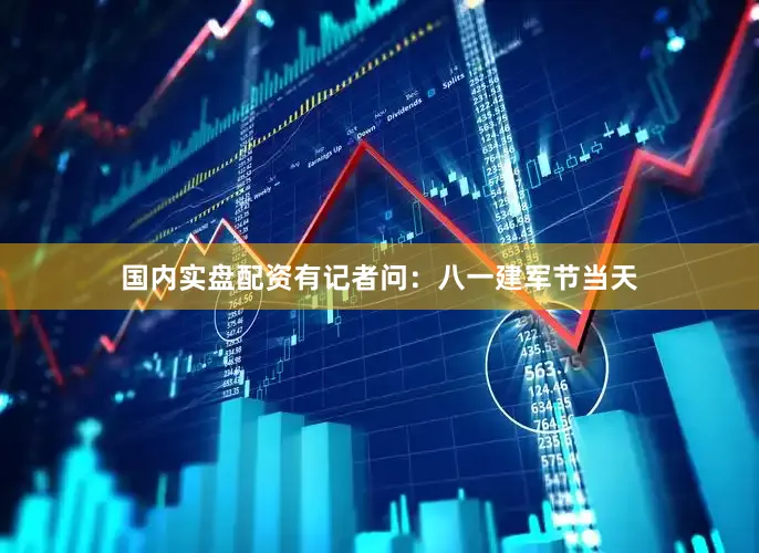 国内实盘配资有记者问：八一建军节当天