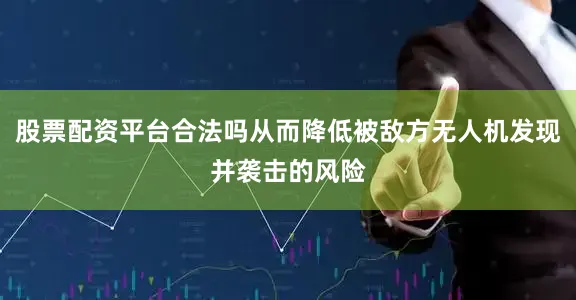 股票配资平台合法吗从而降低被敌方无人机发现并袭击的风险