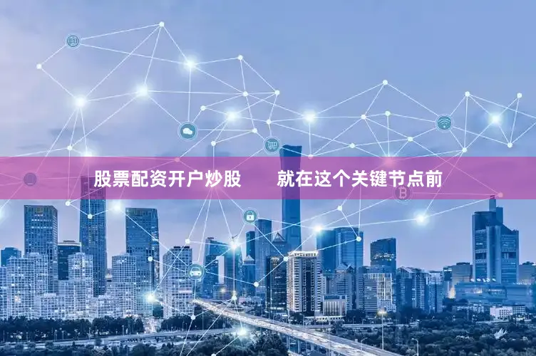 股票配资开户炒股       就在这个关键节点前