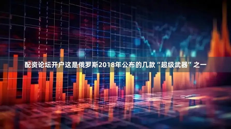 配资论坛开户这是俄罗斯2018年公布的几款“超级武器”之一