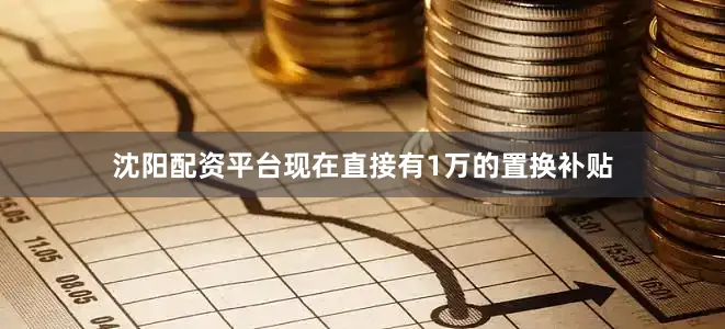 沈阳配资平台现在直接有1万的置换补贴