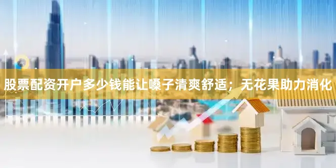 股票配资开户多少钱能让嗓子清爽舒适；无花果助力消化