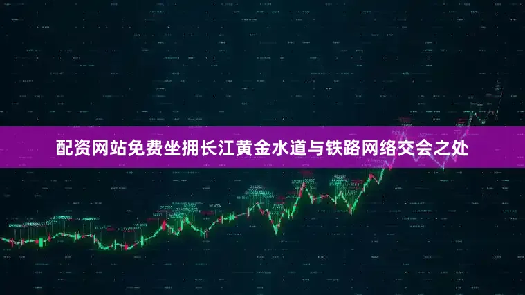 配资网站免费坐拥长江黄金水道与铁路网络交会之处