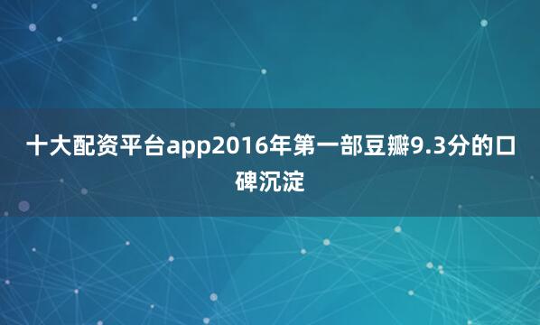 十大配资平台app2016年第一部豆瓣9.3分的口碑沉淀